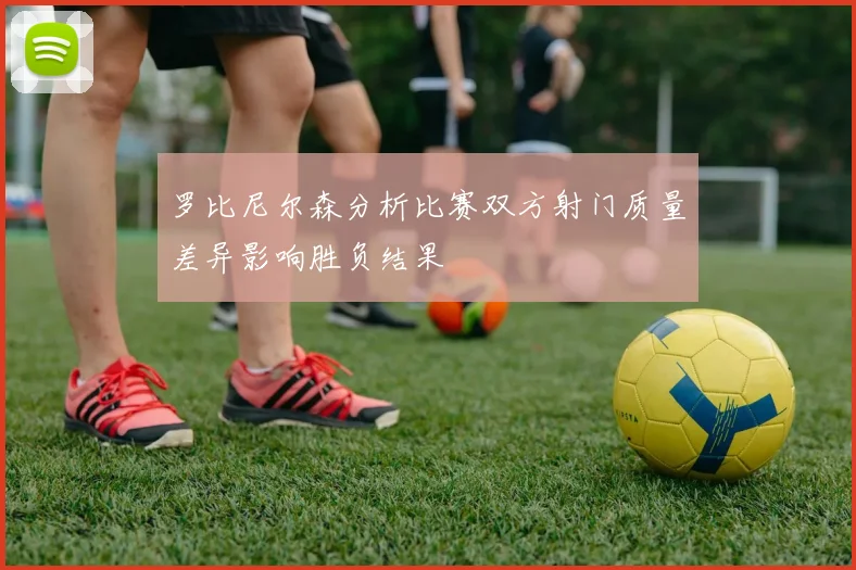 罗比尼尔森分析比赛双方射门质量差异影响胜负结果