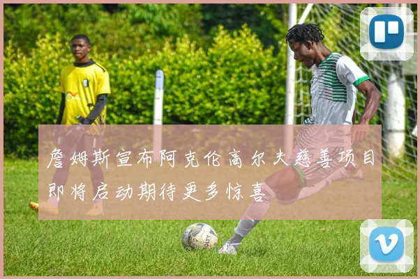 詹姆斯宣布阿克伦高尔夫慈善项目即将启动期待更多惊喜