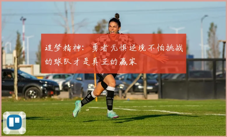 追梦精神：勇者无惧逆境不怕挑战的球队才是真正的赢家