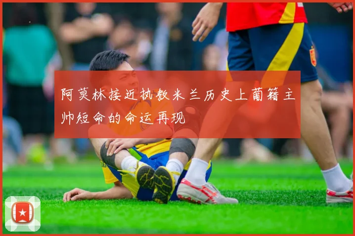 阿莫林接近执教米兰历史上葡籍主帅短命的命运再现