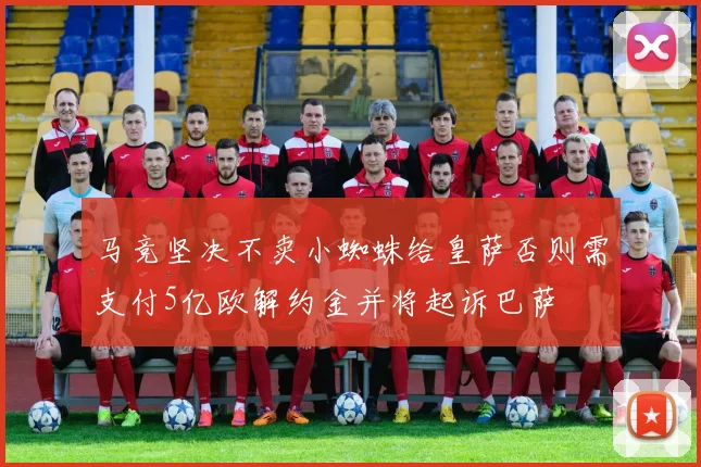 马竞坚决不卖小蜘蛛给皇萨否则需支付5亿欧解约金并将起诉巴萨