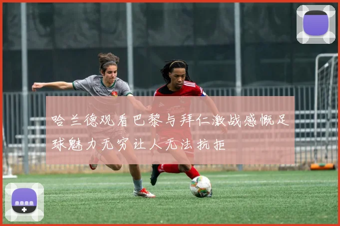 哈兰德观看巴黎与拜仁激战感慨足球魅力无穷让人无法抗拒