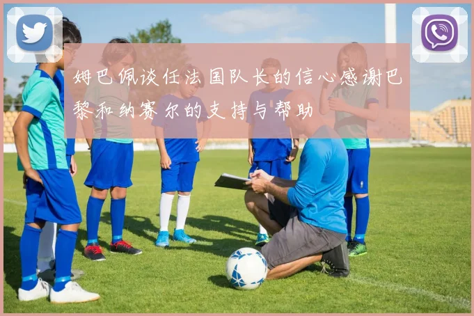 姆巴佩谈任法国队长的信心感谢巴黎和纳赛尔的支持与帮助