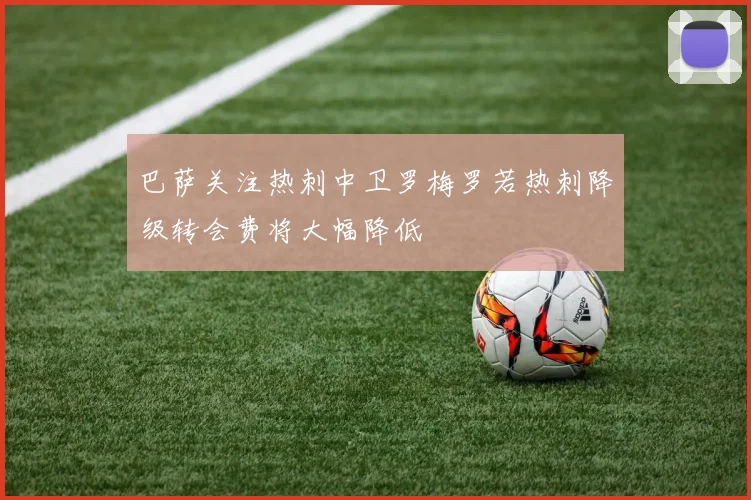 巴萨关注热刺中卫罗梅罗若热刺降级转会费将大幅降低