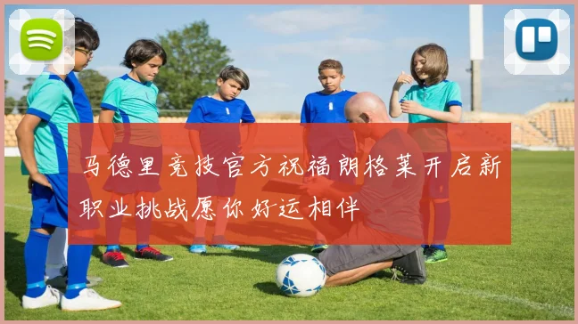 马德里竞技官方祝福朗格莱开启新职业挑战愿你好运相伴