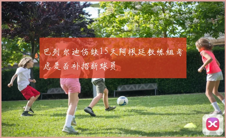 巴列尔迪伤缺15天阿根廷教练组考虑是否补招新球员