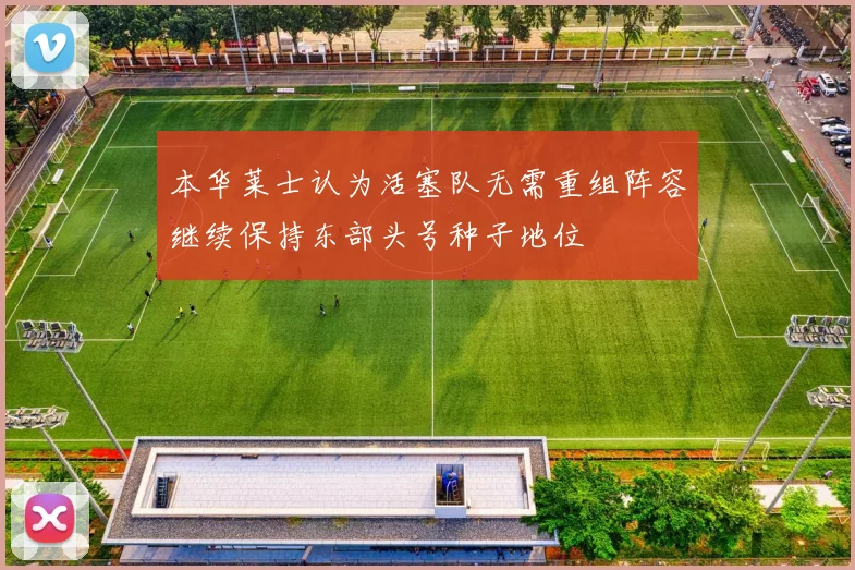 本华莱士认为活塞队无需重组阵容继续保持东部头号种子地位
