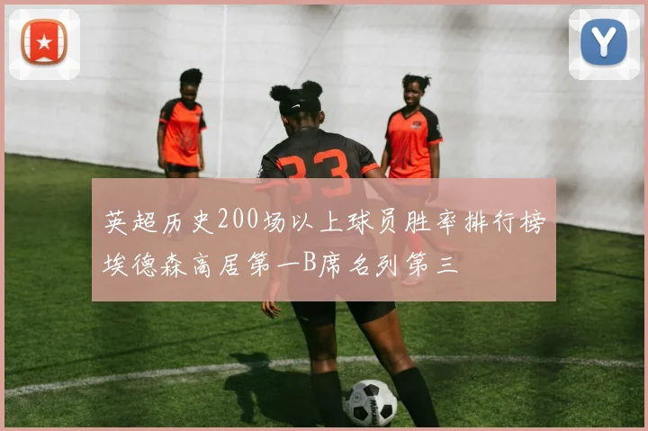 英超历史200场以上球员胜率排行榜埃德森高居第一B席名列第三