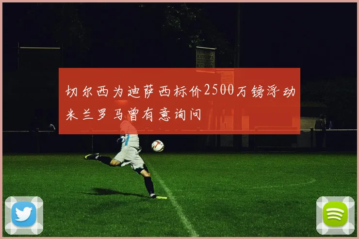 切尔西为迪萨西标价2500万镑浮动米兰罗马曾有意询问