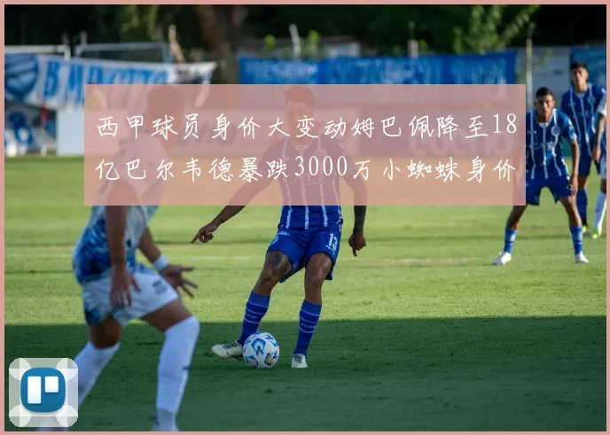 西甲球员身价大变动姆巴佩降至18亿巴尔韦德暴跌3000万小蜘蛛身价达1亿
