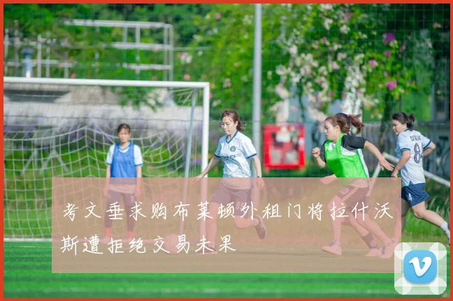 考文垂求购布莱顿外租门将拉什沃斯遭拒绝交易未果