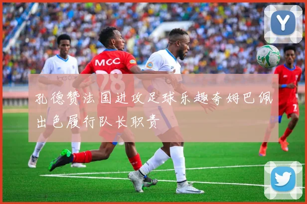 孔德赞法国进攻足球乐趣夸姆巴佩出色履行队长职责