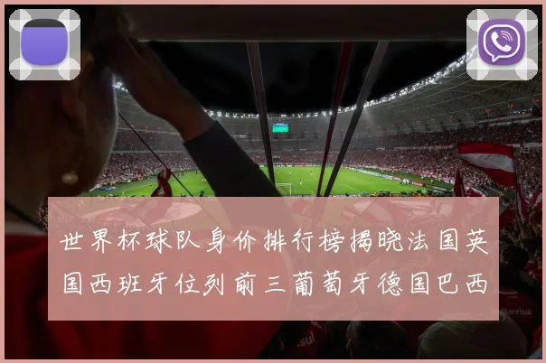 世界杯球队身价排行榜揭晓法国英国西班牙位列前三葡萄牙德国巴西身价均超九亿欧元