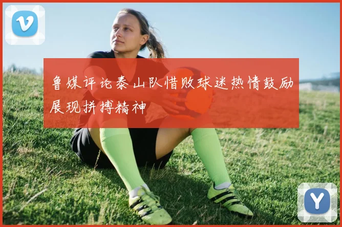 鲁媒评论泰山队惜败球迷热情鼓励展现拼搏精神