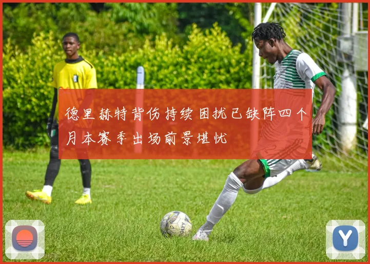 德里赫特背伤持续困扰已缺阵四个月本赛季出场前景堪忧