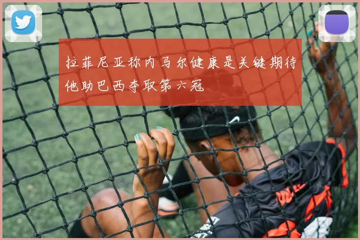 拉菲尼亚称内马尔健康是关键期待他助巴西夺取第六冠
