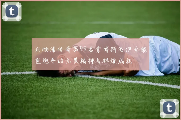 利物浦传奇第99名索博斯洛伊全能重炮手的无畏精神与辉煌成就