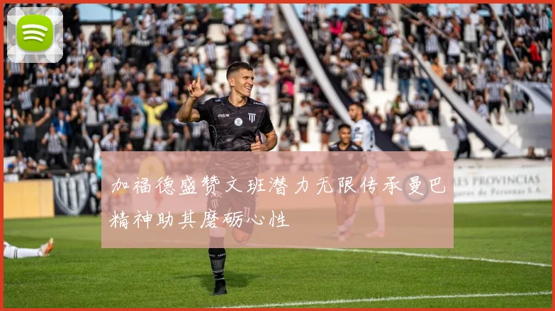 加福德盛赞文班潜力无限传承曼巴精神助其磨砺心性