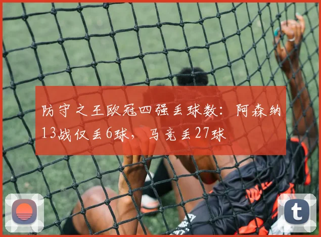 防守之王欧冠四强丢球数：阿森纳13战仅丢6球，马竞丢27球
