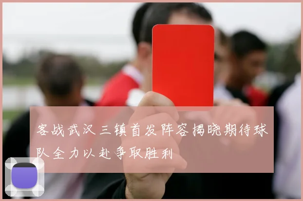 客战武汉三镇首发阵容揭晓期待球队全力以赴争取胜利