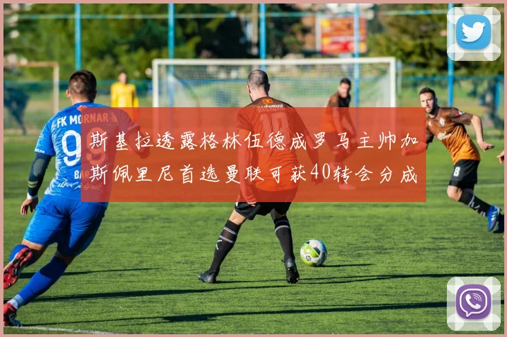 斯基拉透露格林伍德成罗马主帅加斯佩里尼首选曼联可获40转会分成