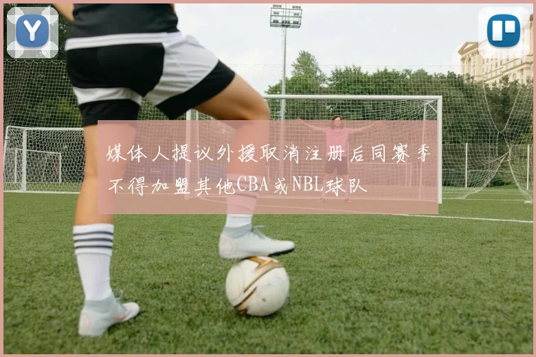 媒体人提议外援取消注册后同赛季不得加盟其他CBA或NBL球队