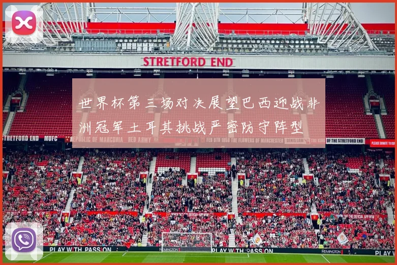 世界杯第三场对决展望巴西迎战非洲冠军土耳其挑战严密防守阵型