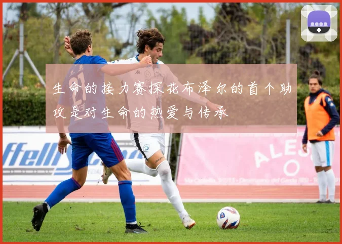 生命的接力赛探花布泽尔的首个助攻是对生命的热爱与传承