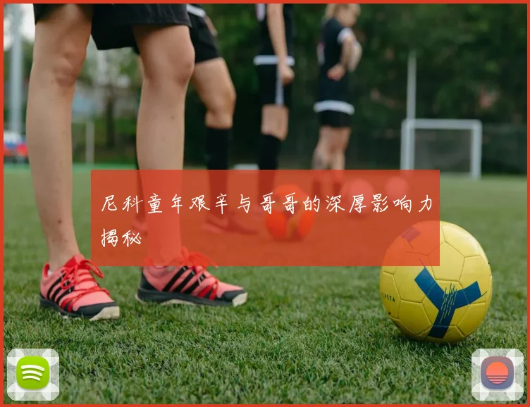 尼科童年艰辛与哥哥的深厚影响力揭秘