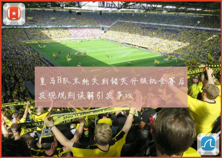 皇马B队末轮失利错失升级机会赛后发现规则误解引发争议
