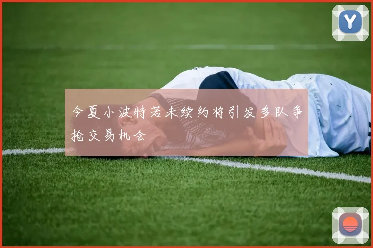 今夏小波特若未续约将引发多队争抢交易机会