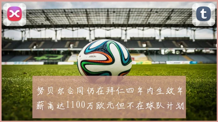 努贝尔合同仍在拜仁四年内生效年薪高达1100万欧元但不在球队计划中