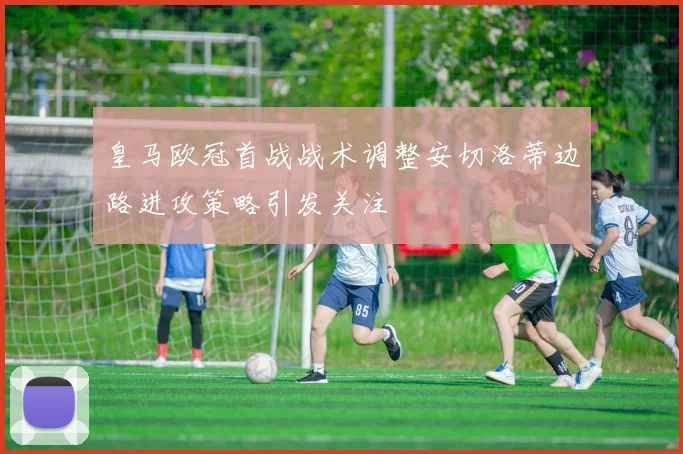 皇马欧冠首战战术调整安切洛蒂边路进攻策略引发关注