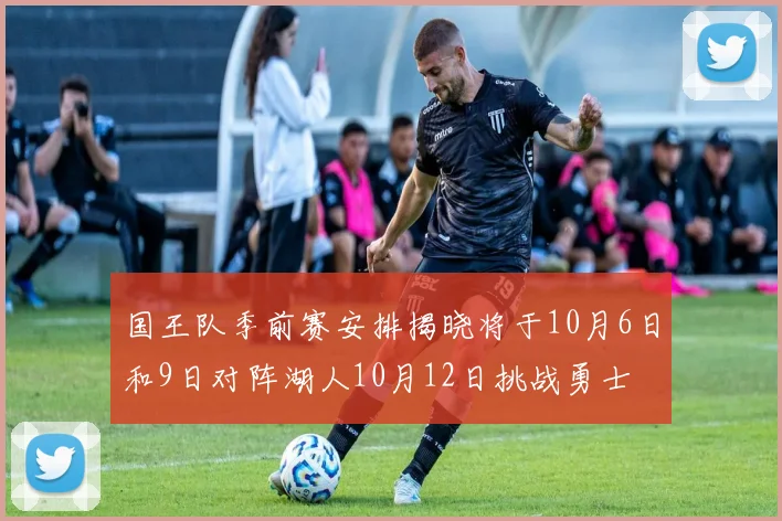 国王队季前赛安排揭晓将于10月6日和9日对阵湖人10月12日挑战勇士