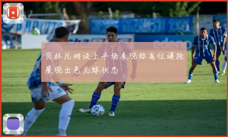 贝林厄姆谈上半场表现称高位逼抢展现出色无球状态