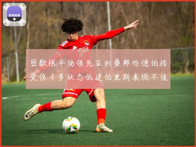 密歇根半场领先亚利桑那伦德伯格受伤卡多状态低迷伯里斯表现不佳
