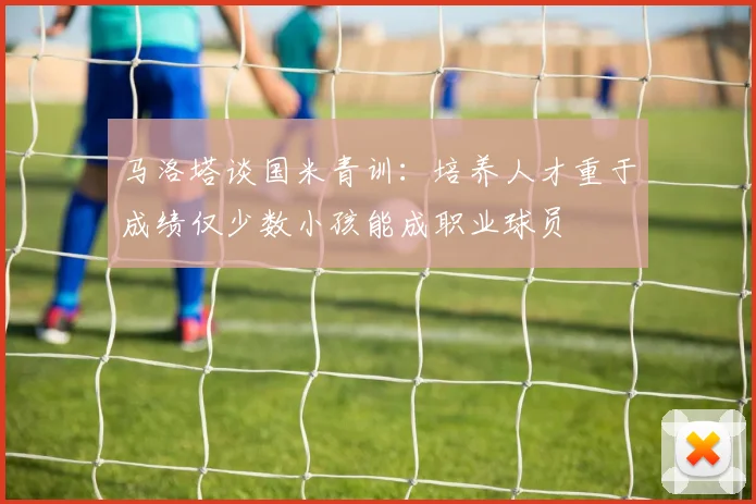 马洛塔谈国米青训：培养人才重于成绩仅少数小孩能成职业球员