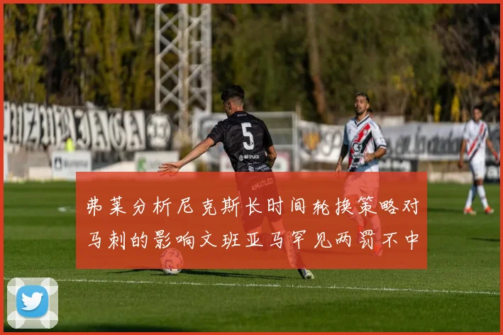 弗莱分析尼克斯长时间轮换策略对马刺的影响文班亚马罕见两罚不中引发关注