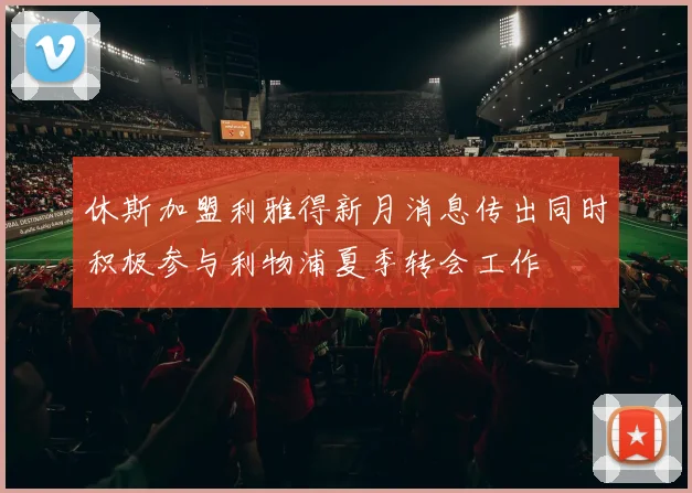 休斯加盟利雅得新月消息传出同时积极参与利物浦夏季转会工作